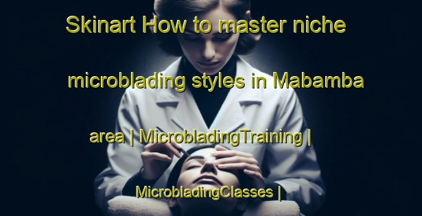 Skinart How to master niche microblading styles in Mabamba area | MicrobladingTraining | MicrobladingClasses | SkinartTraining-the Democratic Republic of the Congo